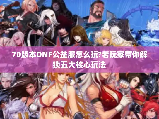 70版本DNF公益服怎么玩?老玩家带你解锁五大核心玩法 70版本DNF公益服怎么玩?老玩家带你解锁五大核心玩法