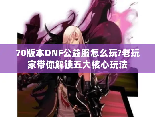 70版本DNF公益服怎么玩?老玩家带你解锁五大核心玩法 70版本DNF公益服怎么玩?老玩家带你解锁五大核心玩法