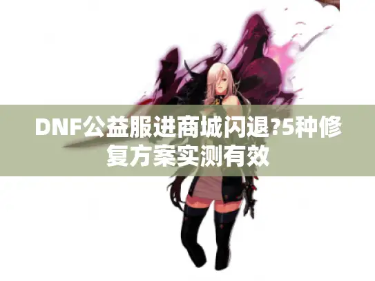 DNF公益服进商城闪退?5种修复方案实测有效 DNF公益服进商城闪退?5种修复方案实测有效