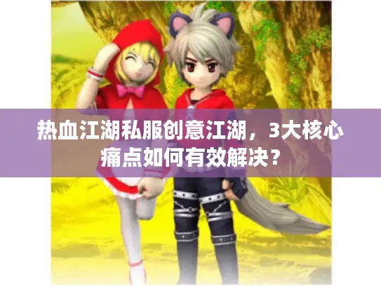 热血江湖私服创意江湖，3大核心痛点如何有效解决？