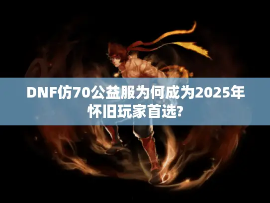 DNF仿70公益服为何成为2025年怀旧玩家首选?