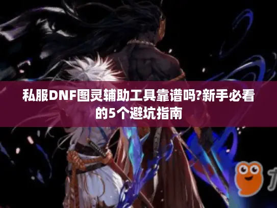 私服DNF图灵辅助工具靠谱吗?新手必看的5个避坑指南 私服DNF图灵辅助工具靠谱吗?新手必看的5个避坑指南