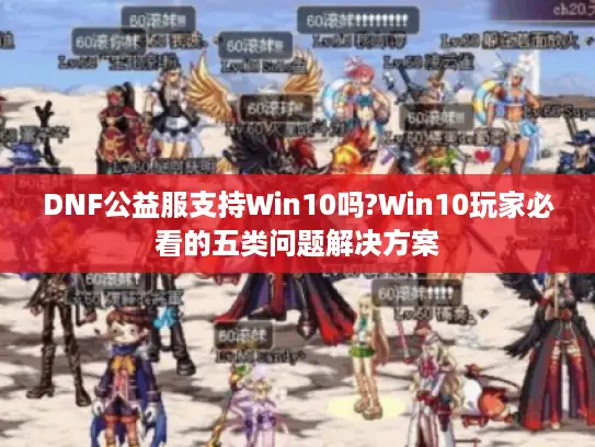DNF公益服支持Win10吗?Win10玩家必看的五类问题解决方案 DNF公益服支持Win10吗?Win10玩家必看的五类问题解决方案