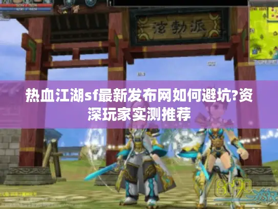 热血江湖sf最新发布网如何避坑?资深玩家实测推荐 热血江湖sf最新发布网如何避坑?资深玩家实测推荐