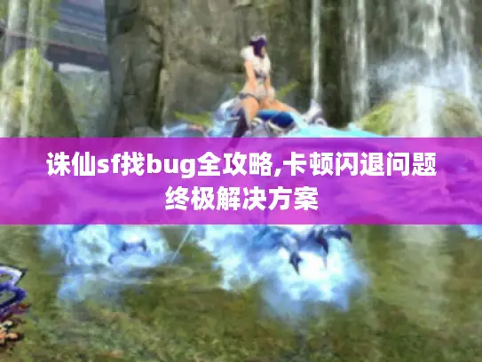 诛仙sf找bug全攻略,卡顿闪退问题终极解决方案
