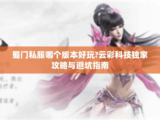 蜀门私服哪个版本好玩?云彩科技独家攻略与避坑指南 蜀门私服哪个版本好玩?云彩科技独家攻略与避坑指南
