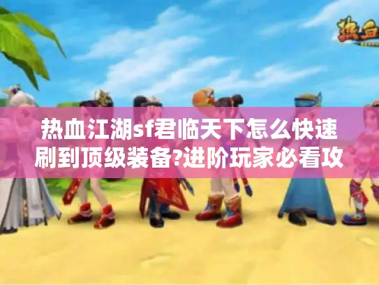 热血江湖sf君临天下怎么快速刷到顶级装备?进阶玩家必看攻略 热血江湖sf君临天下怎么快速刷到顶级装备?进阶玩家必看攻略