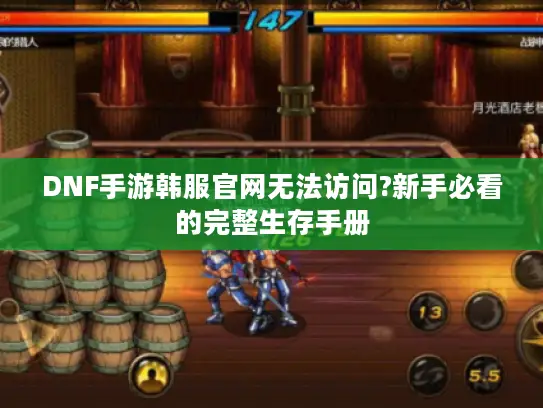 DNF手游韩服官网无法访问?新手必看的完整生存手册 DNF手游韩服官网无法访问?新手必看的完整生存手册