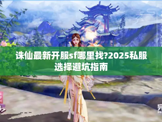 诛仙最新开服sf哪里找?2025私服选择避坑指南