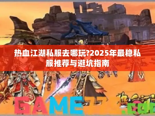 热血江湖私服去哪玩?2025年最稳私服推荐与避坑指南 热血江湖私服去哪玩?2025年最稳私服推荐与避坑指南