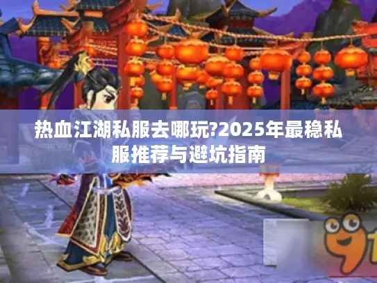 热血江湖私服去哪玩?2025年最稳私服推荐与避坑指南 热血江湖私服去哪玩?2025年最稳私服推荐与避坑指南