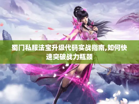 蜀门私服法宝升级代码实战指南,如何快速突破战力瓶颈 蜀门私服法宝升级代码实战指南,如何快速突破战力瓶颈
