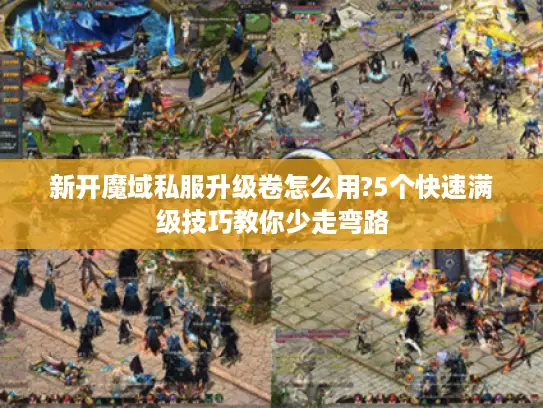 新开魔域私服升级卷怎么用?5个快速满级技巧教你少走弯路 新开魔域私服升级卷怎么用?5个快速满级技巧教你少走弯路