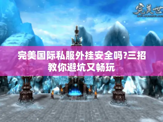 完美国际私服外挂安全吗?三招教你避坑又畅玩