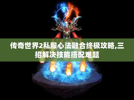 传奇世界2私服心法融合终极攻略,三招解决技能搭配难题 传奇世界2私服心法融合终极攻略,三招解决技能搭配难题