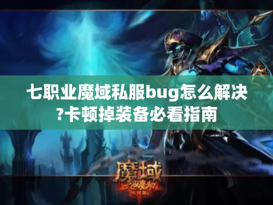 七职业魔域私服bug怎么解决?卡顿掉装备必看指南