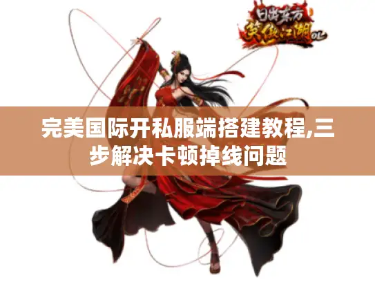 完美国际开私服端搭建教程,三步解决卡顿掉线问题 完美国际开私服端搭建教程,三步解决卡顿掉线问题