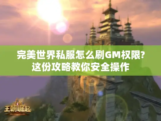 完美世界私服怎么刷GM权限?这份攻略教你安全操作