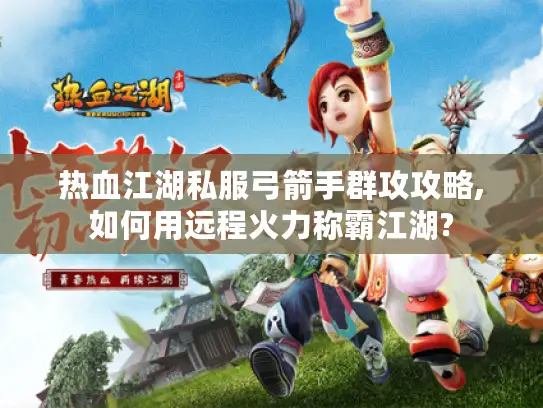 热血江湖私服弓箭手群攻攻略,如何用远程火力称霸江湖?