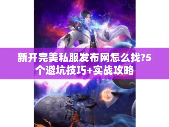新开完美私服发布网怎么找?5个避坑技巧+实战攻略