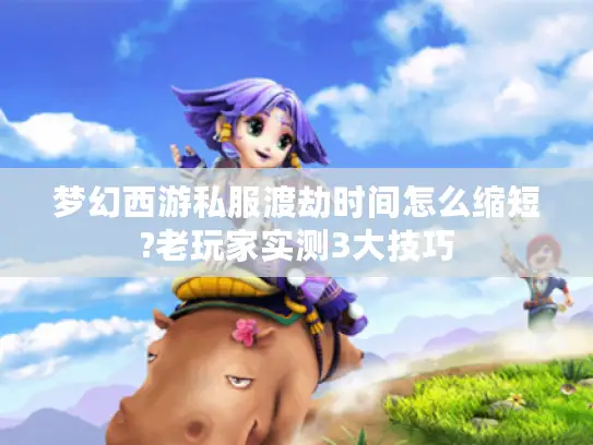 梦幻西游私服渡劫时间怎么缩短?老玩家实测3大技巧