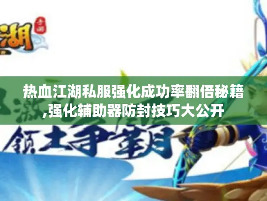 热血江湖私服强化成功率翻倍秘籍,强化辅助器防封技巧大公开