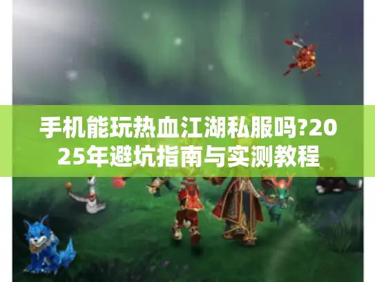 手机能玩热血江湖私服吗?2025年避坑指南与实测教程