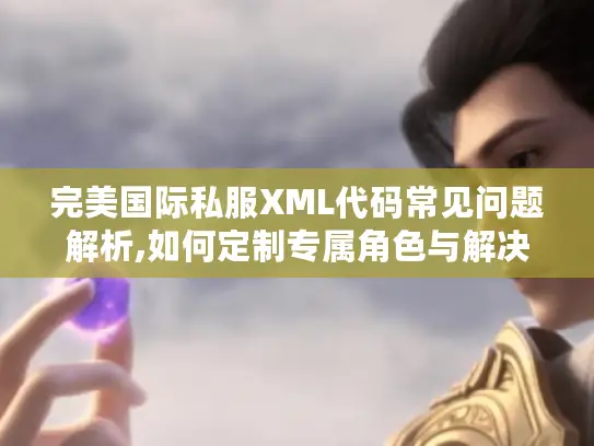 完美国际私服XML代码常见问题解析,如何定制专属角色与解决版本报错?