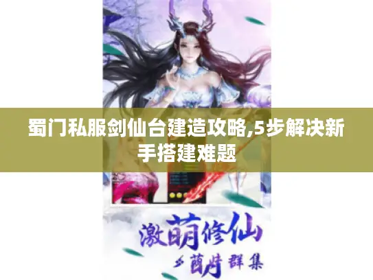 蜀门私服剑仙台建造攻略,5步解决新手搭建难题 蜀门私服剑仙台建造攻略,5步解决新手搭建难题