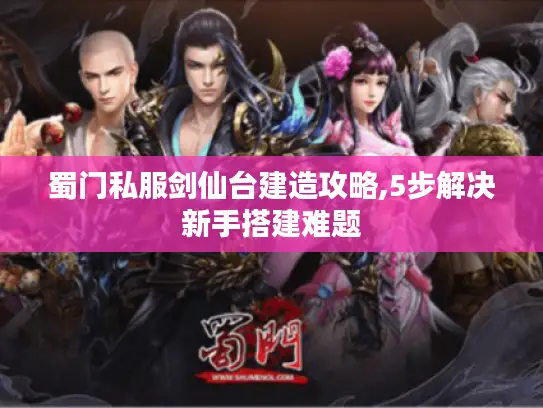 蜀门私服剑仙台建造攻略,5步解决新手搭建难题 蜀门私服剑仙台建造攻略,5步解决新手搭建难题