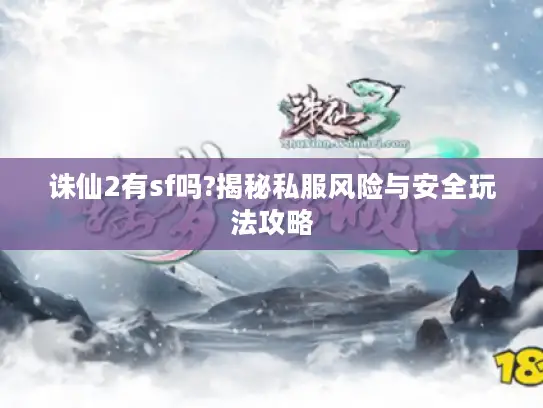 诛仙2有sf吗?揭秘私服风险与安全玩法攻略