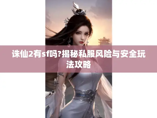 诛仙2有sf吗?揭秘私服风险与安全玩法攻略