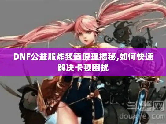 DNF公益服炸频道原理揭秘,如何快速解决卡顿困扰 DNF公益服炸频道原理揭秘,如何快速解决卡顿困扰