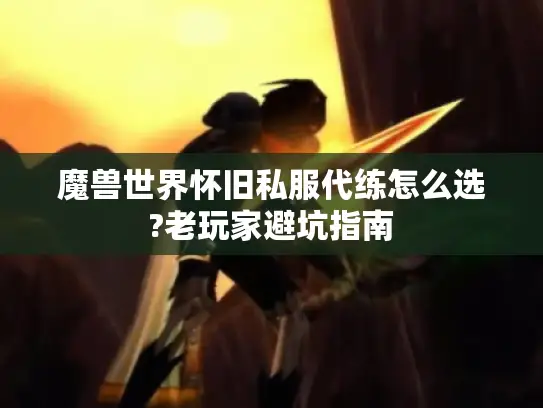 魔兽世界怀旧私服代练怎么选?老玩家避坑指南