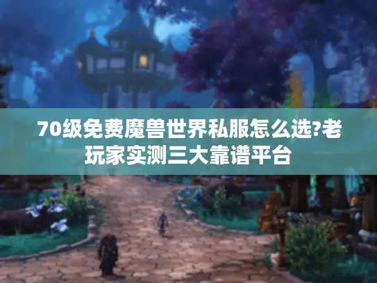 70级免费魔兽世界私服怎么选?老玩家实测三大靠谱平台