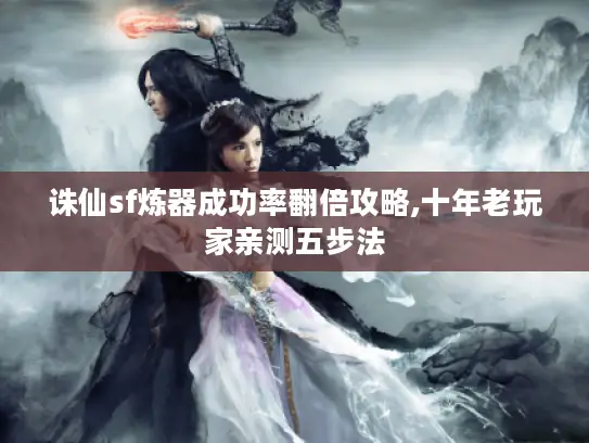诛仙sf炼器成功率翻倍攻略,十年老玩家亲测五步法