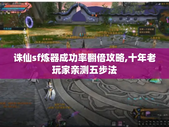 诛仙sf炼器成功率翻倍攻略,十年老玩家亲测五步法