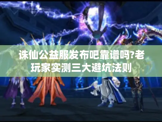 诛仙公益服发布吧靠谱吗?老玩家实测三大避坑法则