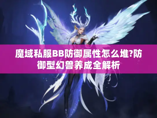 魔域私服BB防御属性怎么堆?防御型幻兽养成全解析