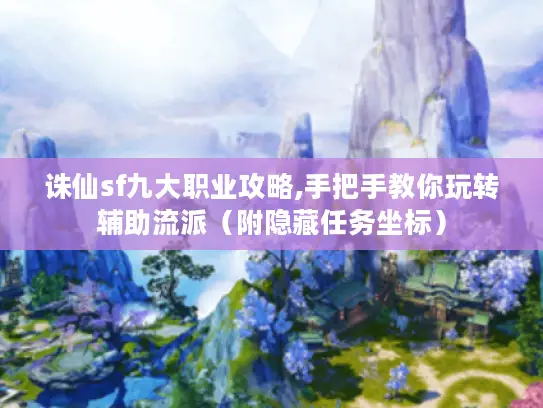 诛仙sf九大职业攻略,手把手教你玩转辅助流派（附隐藏任务坐标）