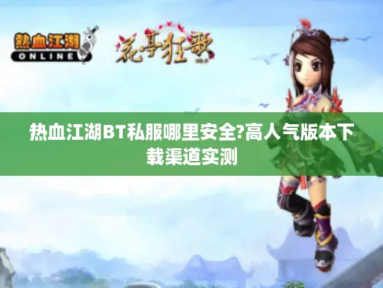 热血江湖BT私服哪里安全?高人气版本下载渠道实测