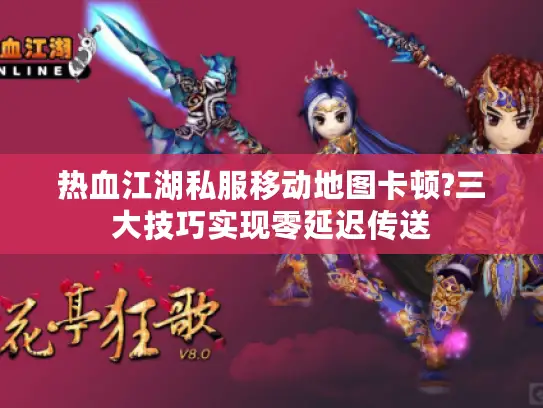 热血江湖私服移动地图卡顿?三大技巧实现零延迟传送