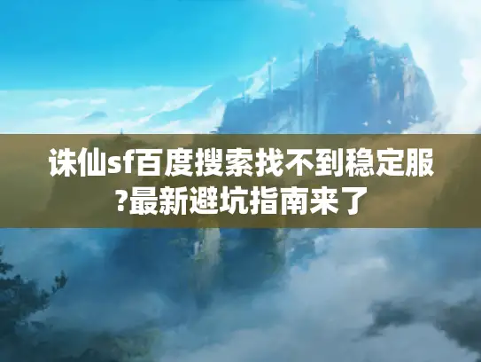 诛仙sf百度搜索找不到稳定服?最新避坑指南来了