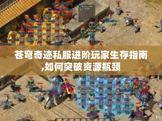 苍穹奇迹私服进阶玩家生存指南,如何突破资源瓶颈