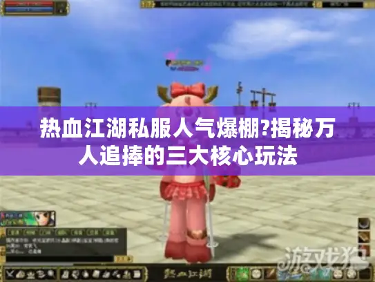 热血江湖私服人气爆棚?揭秘万人追捧的三大核心玩法 热血江湖私服人气爆棚?揭秘万人追捧的三大核心玩法