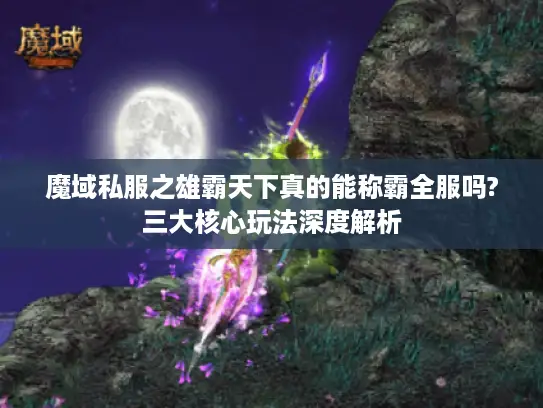 魔域私服之雄霸天下真的能称霸全服吗?三大核心玩法深度解析 魔域私服之雄霸天下真的能称霸全服吗?三大核心玩法深度解析