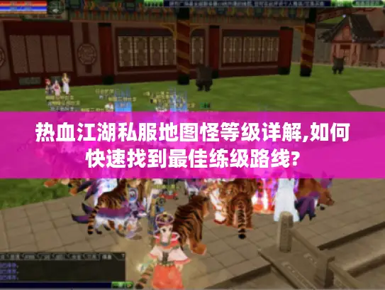 热血江湖私服地图怪等级详解,如何快速找到最佳练级路线?