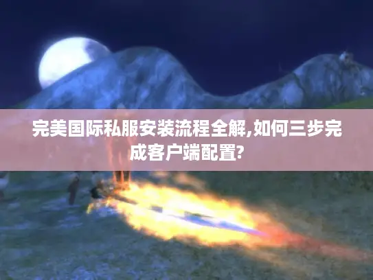 完美国际私服安装流程全解,如何三步完成客户端配置? 完美国际私服安装流程全解,如何三步完成客户端配置?