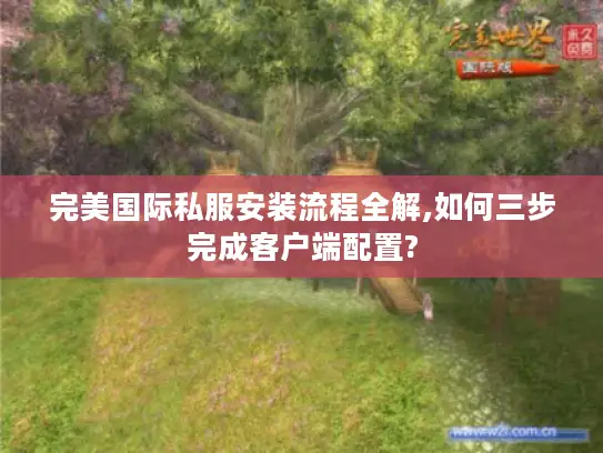 完美国际私服安装流程全解,如何三步完成客户端配置? 完美国际私服安装流程全解,如何三步完成客户端配置?