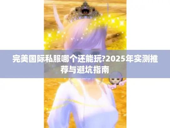 完美国际私服哪个还能玩?2025年实测推荐与避坑指南 完美国际私服哪个还能玩?2025年实测推荐与避坑指南